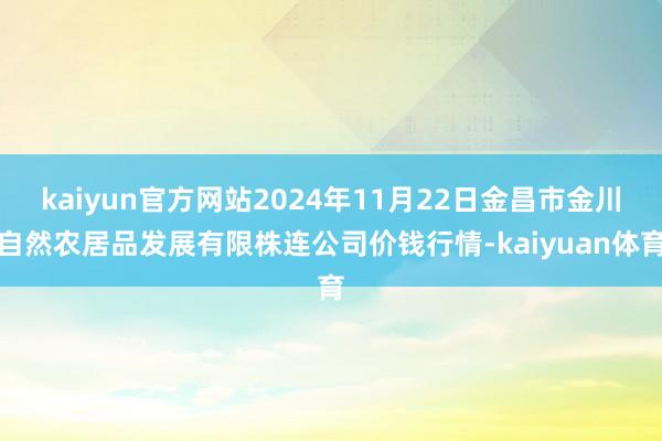 kaiyun官方网站2024年11月22日金昌市金川自然农居品发展有限株连公司价钱行情-kaiyuan体育