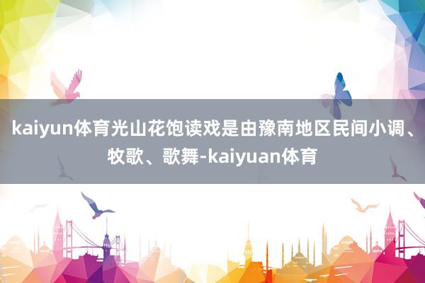 kaiyun体育光山花饱读戏是由豫南地区民间小调、牧歌、歌舞-kaiyuan体育