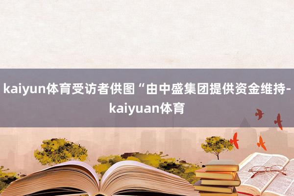 kaiyun体育受访者供图“由中盛集团提供资金维持-kaiyuan体育