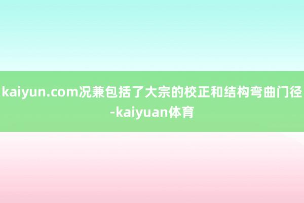 kaiyun.com况兼包括了大宗的校正和结构弯曲门径-kaiyuan体育