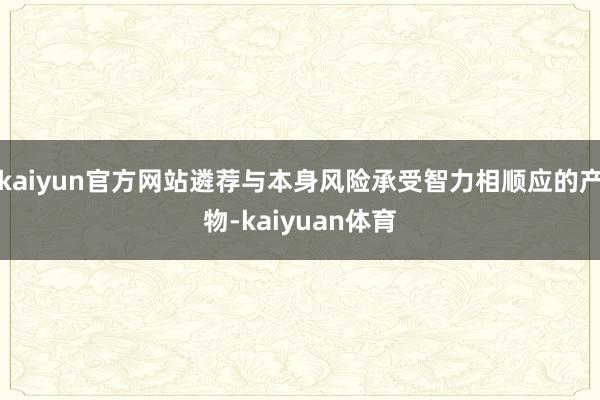 kaiyun官方网站遴荐与本身风险承受智力相顺应的产物-kaiyuan体育