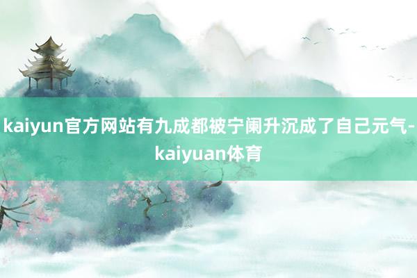 kaiyun官方网站有九成都被宁阑升沉成了自己元气-kaiyuan体育