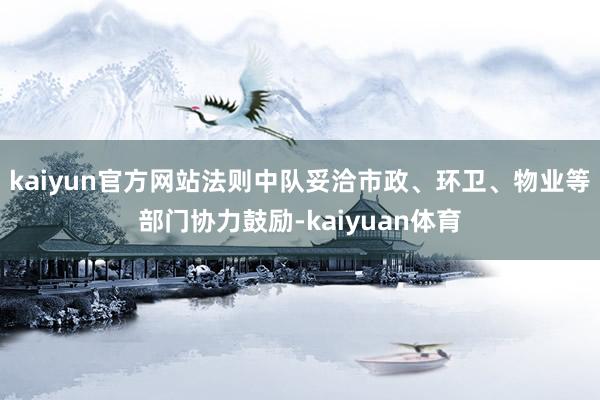 kaiyun官方网站法则中队妥洽市政、环卫、物业等部门协力鼓励-kaiyuan体育