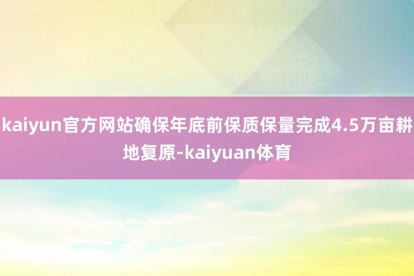 kaiyun官方网站确保年底前保质保量完成4.5万亩耕地复原-kaiyuan体育