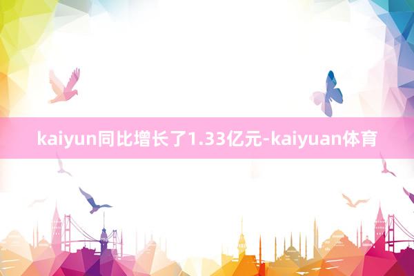 kaiyun同比增长了1.33亿元-kaiyuan体育