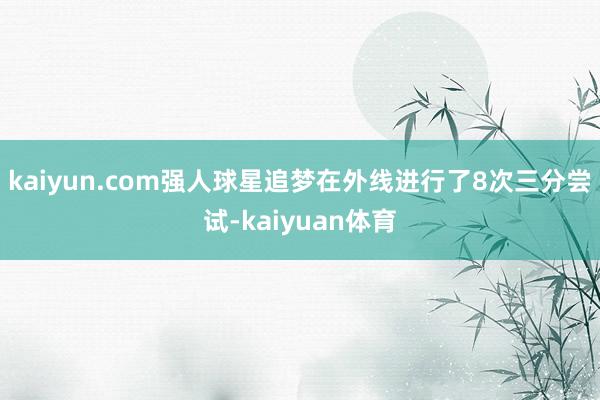 kaiyun.com强人球星追梦在外线进行了8次三分尝试-kaiyuan体育