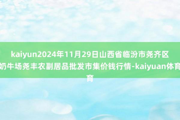 kaiyun2024年11月29日山西省临汾市尧齐区奶牛场尧丰农副居品批发市集价钱行情-kaiyuan体育