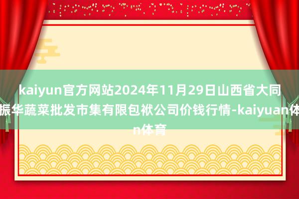 kaiyun官方网站2024年11月29日山西省大同市振华蔬菜批发市集有限包袱公司价钱行情-kaiyuan体育