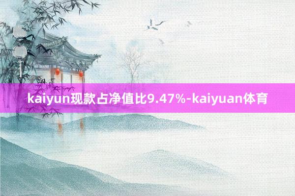 kaiyun现款占净值比9.47%-kaiyuan体育