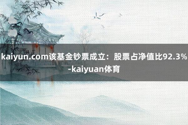 kaiyun.com该基金钞票成立：股票占净值比92.3%-kaiyuan体育