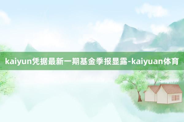 kaiyun凭据最新一期基金季报显露-kaiyuan体育