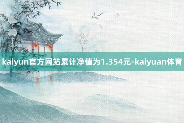 kaiyun官方网站累计净值为1.354元-kaiyuan体育