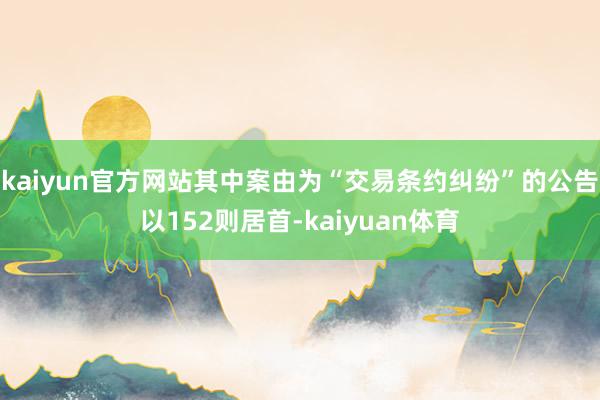 kaiyun官方网站其中案由为“交易条约纠纷”的公告以152则居首-kaiyuan体育