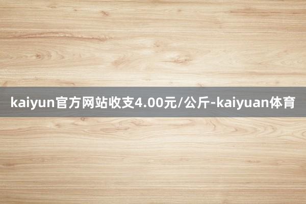 kaiyun官方网站收支4.00元/公斤-kaiyuan体育