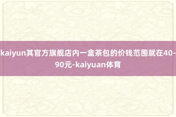 kaiyun其官方旗舰店内一盒茶包的价钱范围就在40-90元-kaiyuan体育