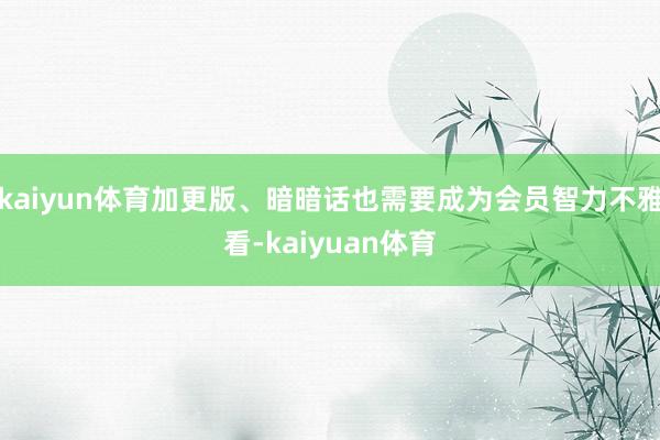 kaiyun体育加更版、暗暗话也需要成为会员智力不雅看-kaiyuan体育