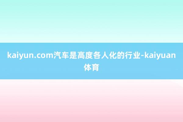 kaiyun.com　　汽车是高度各人化的行业-kaiyuan体育