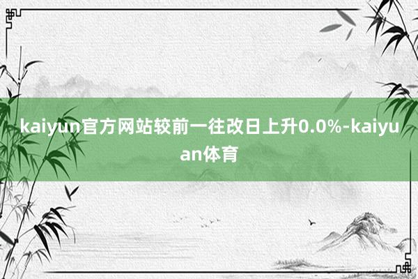 kaiyun官方网站较前一往改日上升0.0%-kaiyuan体育