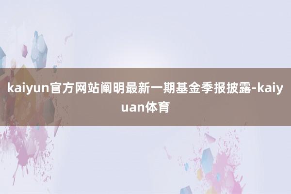 kaiyun官方网站阐明最新一期基金季报披露-kaiyuan体育