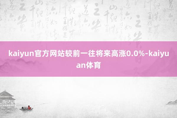 kaiyun官方网站较前一往将来高涨0.0%-kaiyuan体育