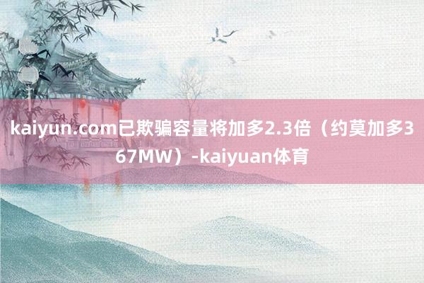 kaiyun.com已欺骗容量将加多2.3倍（约莫加多367MW）-kaiyuan体育