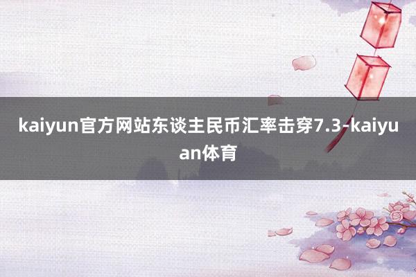 kaiyun官方网站东谈主民币汇率击穿7.3-kaiyuan体育