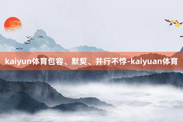 kaiyun体育包容、默契、并行不悖-kaiyuan体育