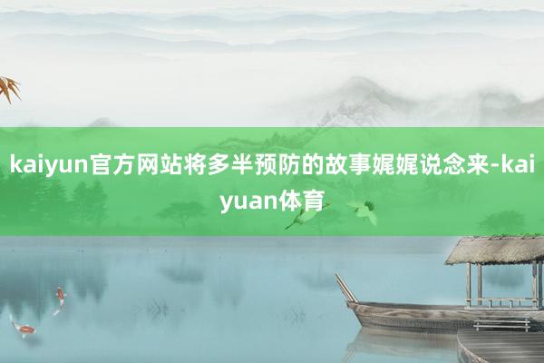 kaiyun官方网站将多半预防的故事娓娓说念来-kaiyua