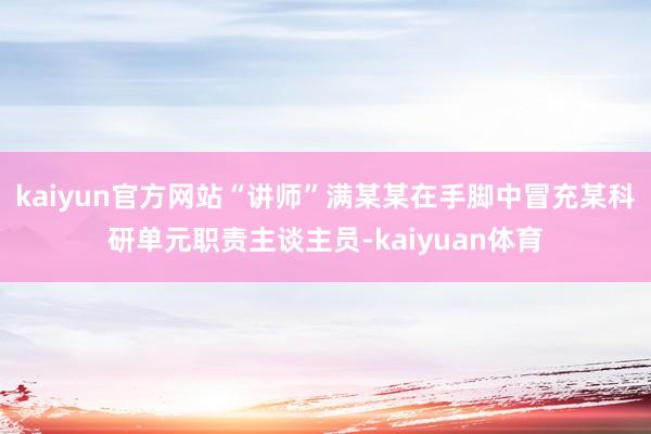 kaiyun官方网站“讲师”满某某在手脚中冒充某科研单元职责