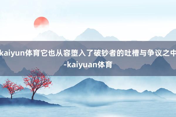 kaiyun体育它也从容堕入了破钞者的吐槽与争议之中-kai