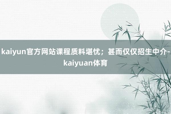 kaiyun官方网站课程质料堪忧；甚而仅仅招生中介-kaiyuan体育