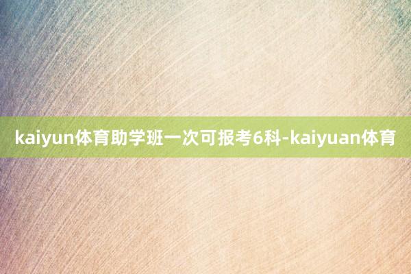 kaiyun体育助学班一次可报考6科-kaiyuan体育