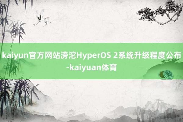 kaiyun官方网站滂沱HyperOS 2系统升级程度公布-