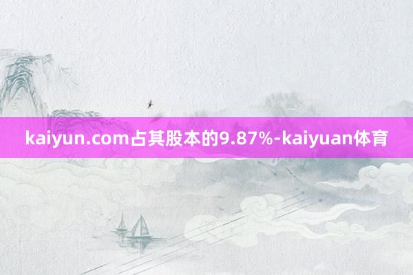 kaiyun.com占其股本的9.87%-kaiyuan体育